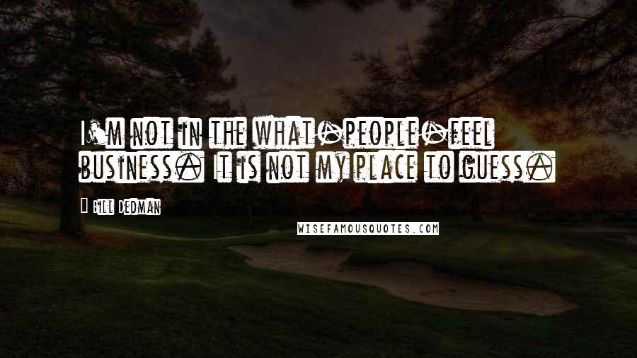 Bill Dedman Quotes: I'm not in the what-people-feel business. It is not my place to guess.