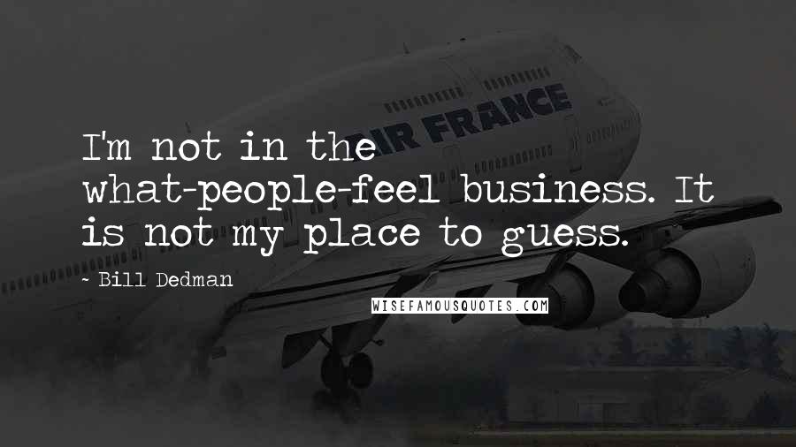 Bill Dedman Quotes: I'm not in the what-people-feel business. It is not my place to guess.