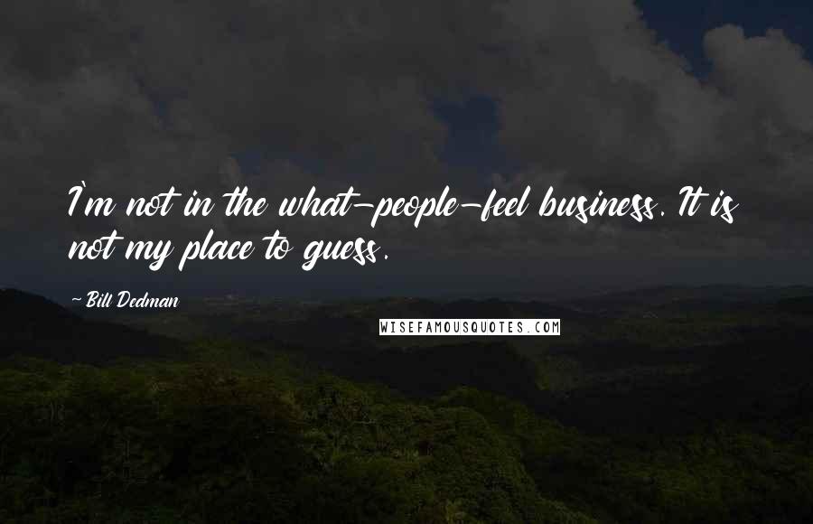 Bill Dedman Quotes: I'm not in the what-people-feel business. It is not my place to guess.