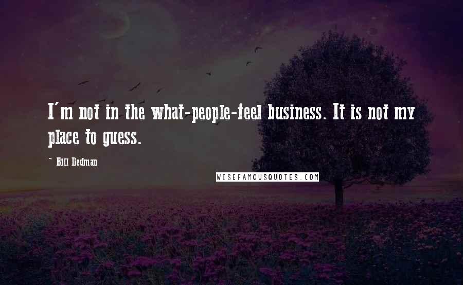 Bill Dedman Quotes: I'm not in the what-people-feel business. It is not my place to guess.