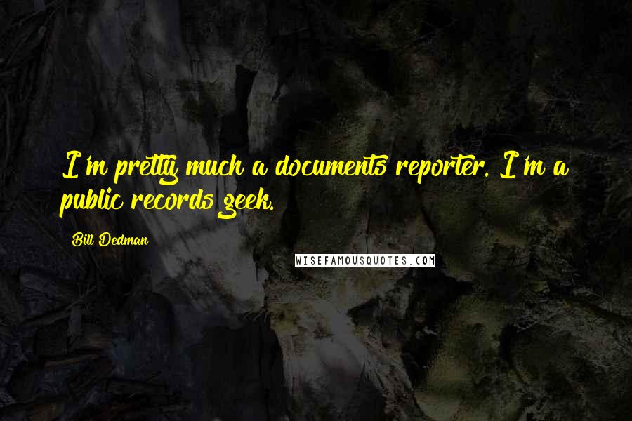 Bill Dedman Quotes: I'm pretty much a documents reporter. I'm a public records geek.