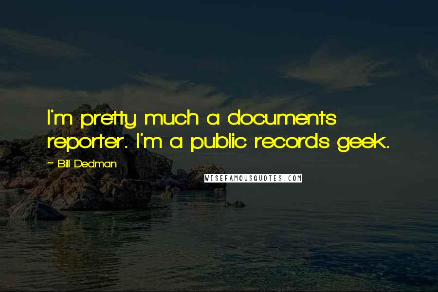 Bill Dedman Quotes: I'm pretty much a documents reporter. I'm a public records geek.