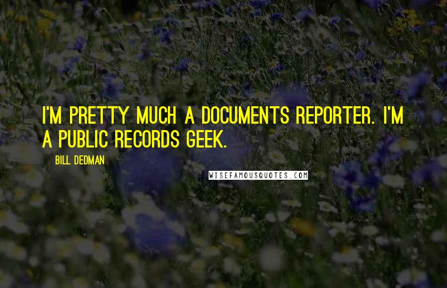 Bill Dedman Quotes: I'm pretty much a documents reporter. I'm a public records geek.