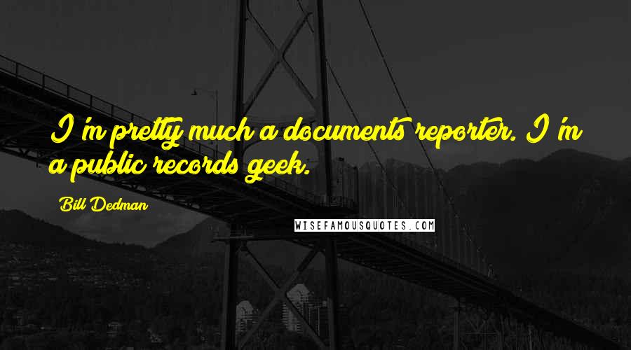 Bill Dedman Quotes: I'm pretty much a documents reporter. I'm a public records geek.