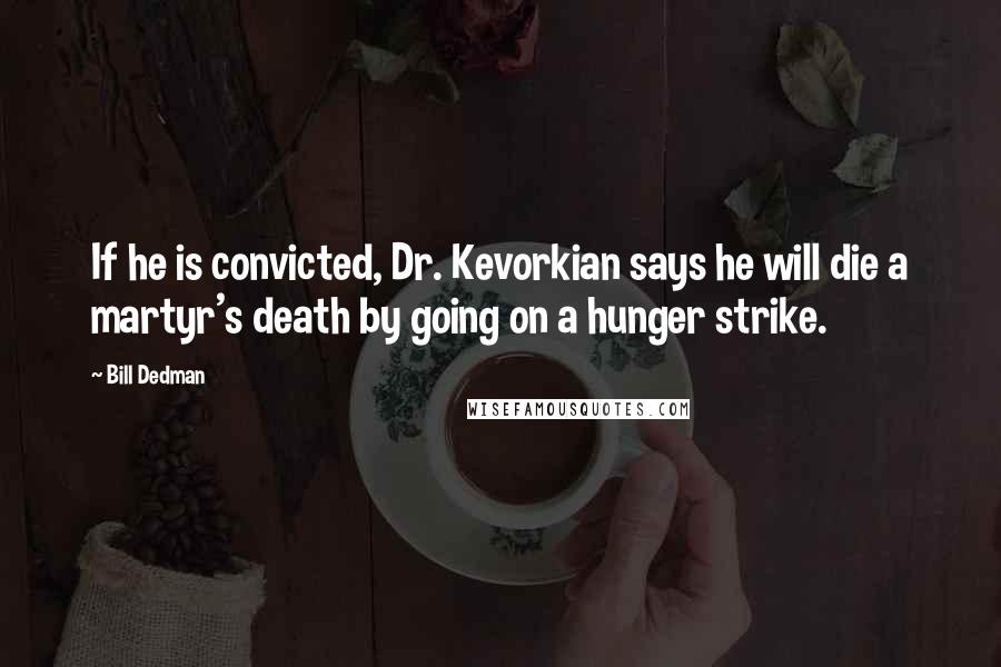 Bill Dedman Quotes: If he is convicted, Dr. Kevorkian says he will die a martyr's death by going on a hunger strike.