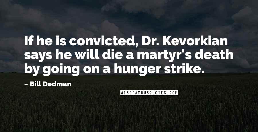 Bill Dedman Quotes: If he is convicted, Dr. Kevorkian says he will die a martyr's death by going on a hunger strike.