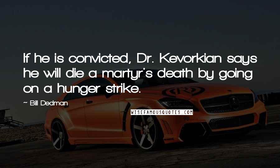 Bill Dedman Quotes: If he is convicted, Dr. Kevorkian says he will die a martyr's death by going on a hunger strike.