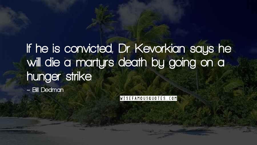 Bill Dedman Quotes: If he is convicted, Dr. Kevorkian says he will die a martyr's death by going on a hunger strike.