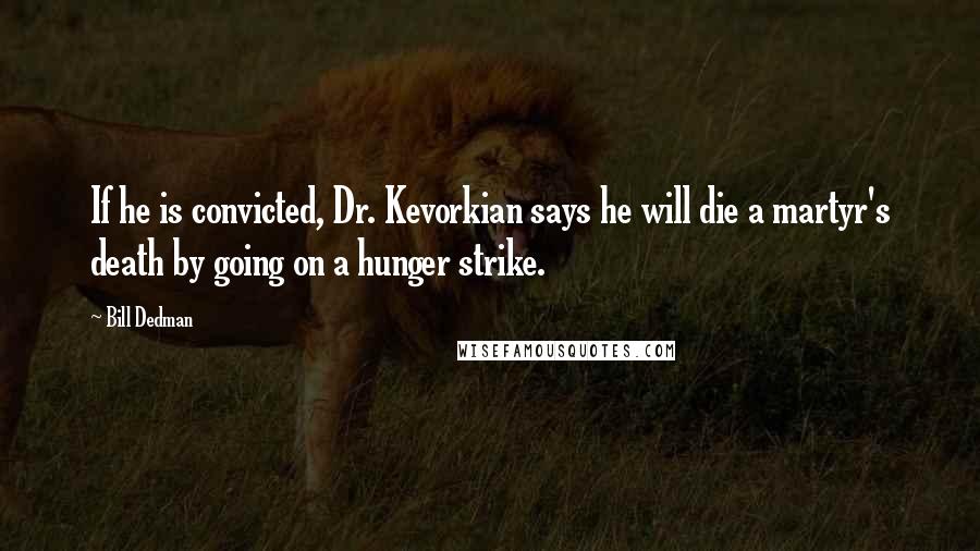 Bill Dedman Quotes: If he is convicted, Dr. Kevorkian says he will die a martyr's death by going on a hunger strike.