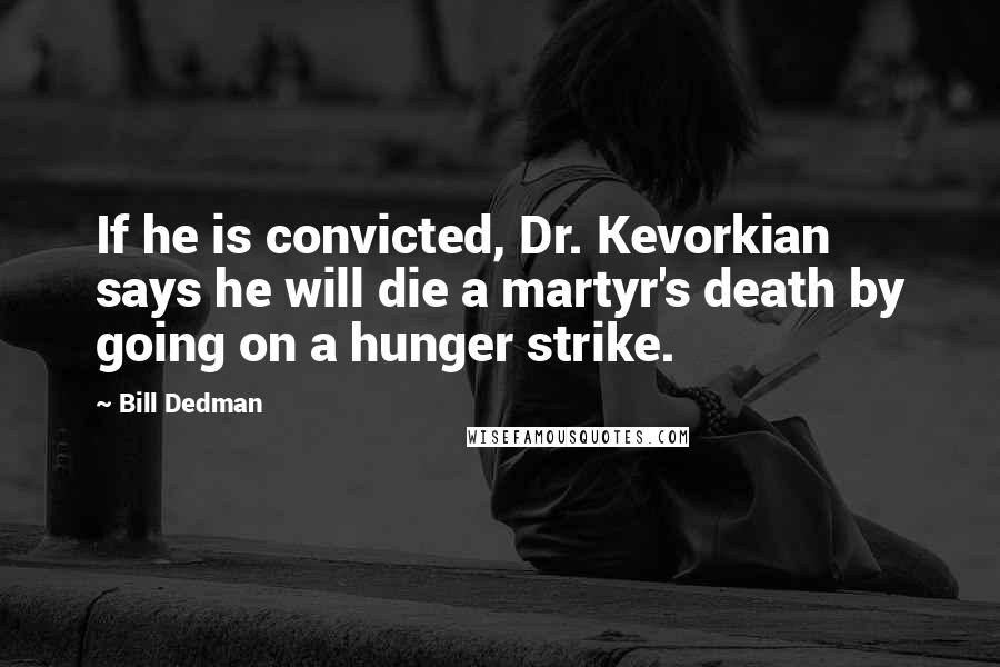 Bill Dedman Quotes: If he is convicted, Dr. Kevorkian says he will die a martyr's death by going on a hunger strike.