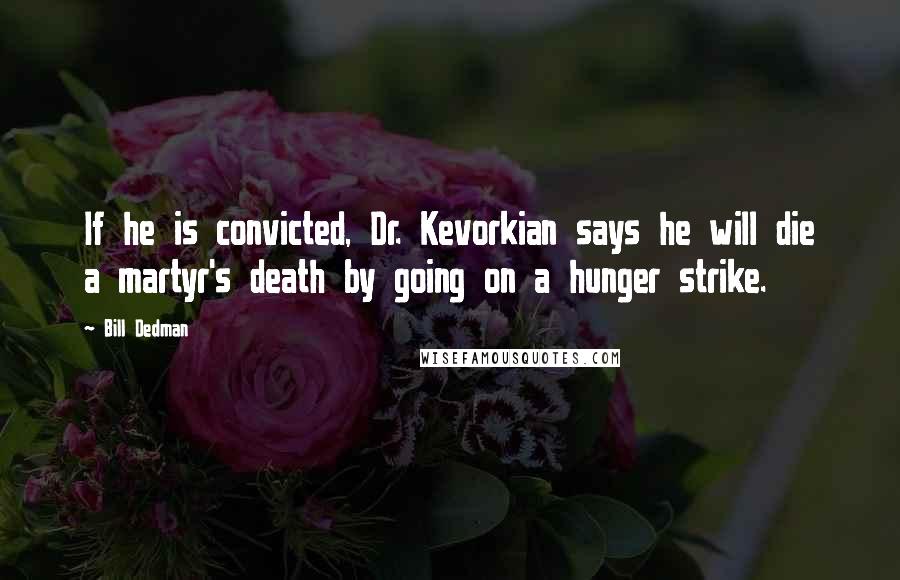 Bill Dedman Quotes: If he is convicted, Dr. Kevorkian says he will die a martyr's death by going on a hunger strike.