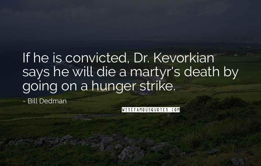 Bill Dedman Quotes: If he is convicted, Dr. Kevorkian says he will die a martyr's death by going on a hunger strike.