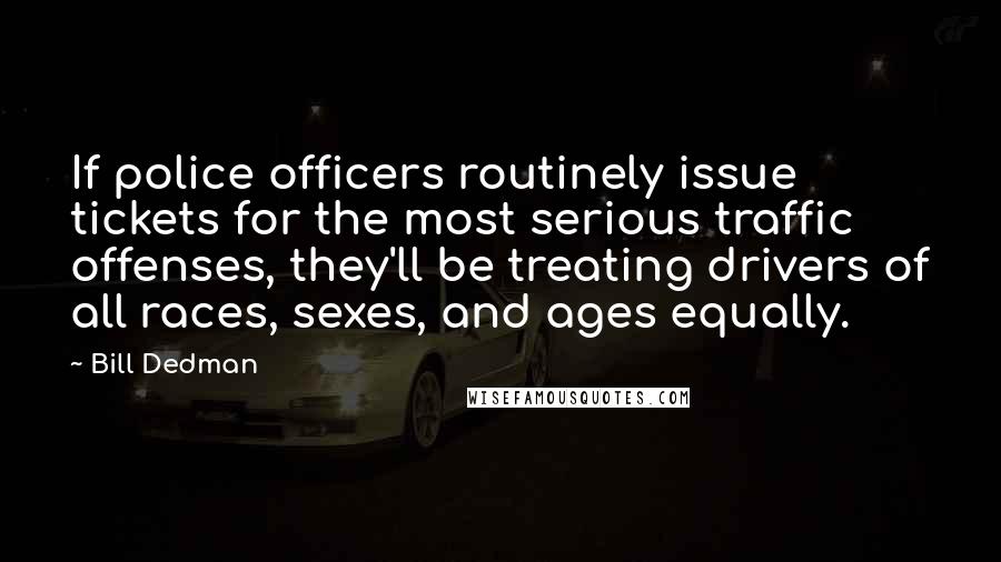 Bill Dedman Quotes: If police officers routinely issue tickets for the most serious traffic offenses, they'll be treating drivers of all races, sexes, and ages equally.