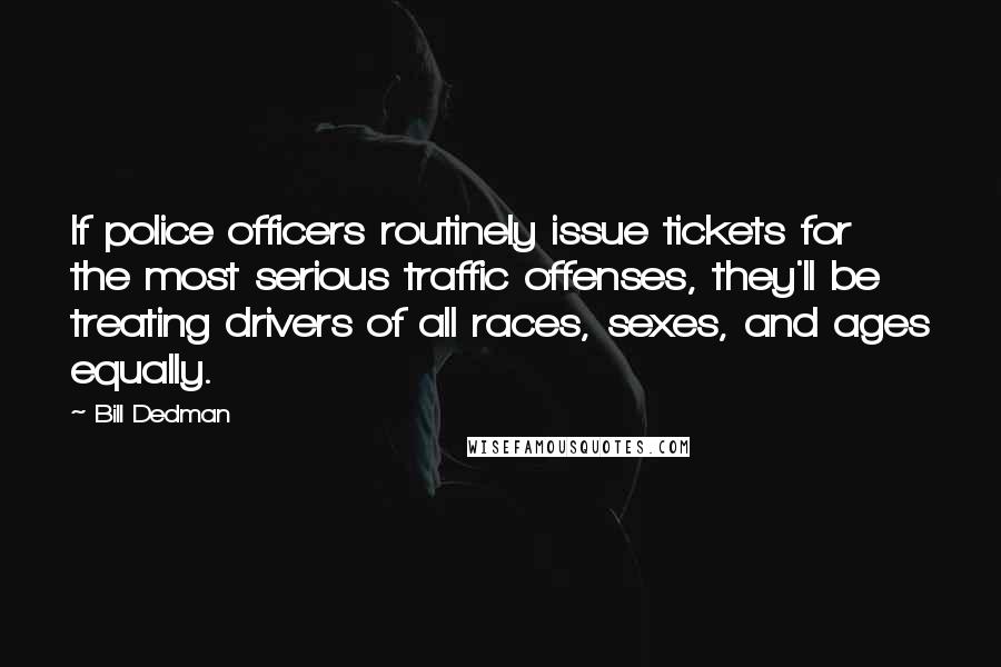 Bill Dedman Quotes: If police officers routinely issue tickets for the most serious traffic offenses, they'll be treating drivers of all races, sexes, and ages equally.