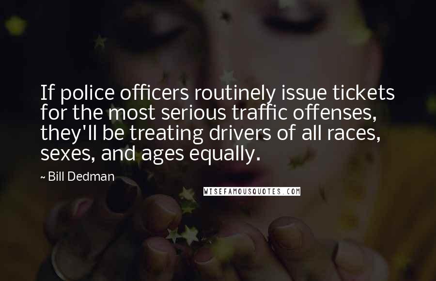 Bill Dedman Quotes: If police officers routinely issue tickets for the most serious traffic offenses, they'll be treating drivers of all races, sexes, and ages equally.