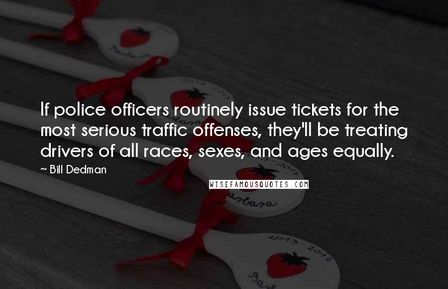 Bill Dedman Quotes: If police officers routinely issue tickets for the most serious traffic offenses, they'll be treating drivers of all races, sexes, and ages equally.