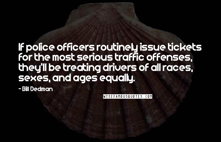 Bill Dedman Quotes: If police officers routinely issue tickets for the most serious traffic offenses, they'll be treating drivers of all races, sexes, and ages equally.