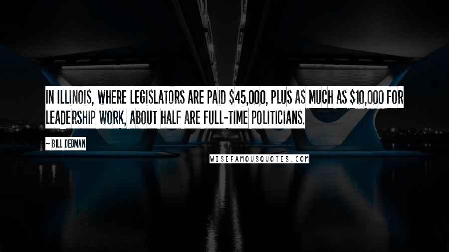 Bill Dedman Quotes: In Illinois, where legislators are paid $45,000, plus as much as $10,000 for leadership work, about half are full-time politicians.