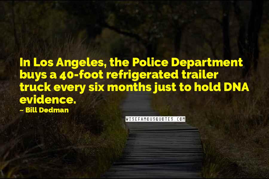 Bill Dedman Quotes: In Los Angeles, the Police Department buys a 40-foot refrigerated trailer truck every six months just to hold DNA evidence.