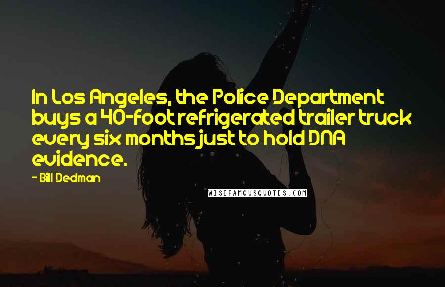 Bill Dedman Quotes: In Los Angeles, the Police Department buys a 40-foot refrigerated trailer truck every six months just to hold DNA evidence.