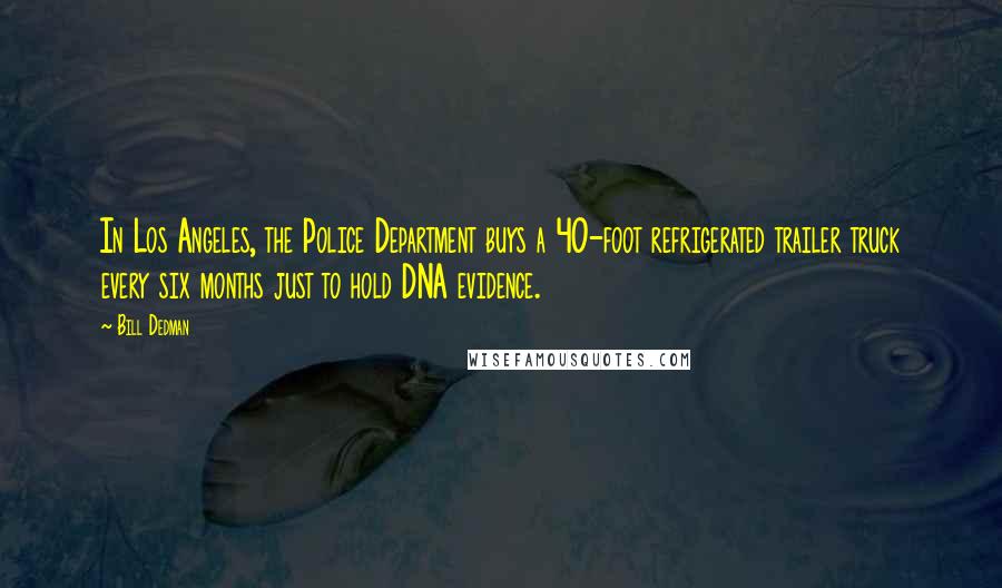 Bill Dedman Quotes: In Los Angeles, the Police Department buys a 40-foot refrigerated trailer truck every six months just to hold DNA evidence.