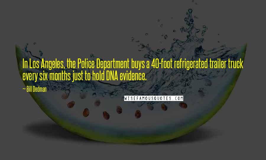 Bill Dedman Quotes: In Los Angeles, the Police Department buys a 40-foot refrigerated trailer truck every six months just to hold DNA evidence.