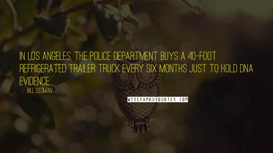 Bill Dedman Quotes: In Los Angeles, the Police Department buys a 40-foot refrigerated trailer truck every six months just to hold DNA evidence.