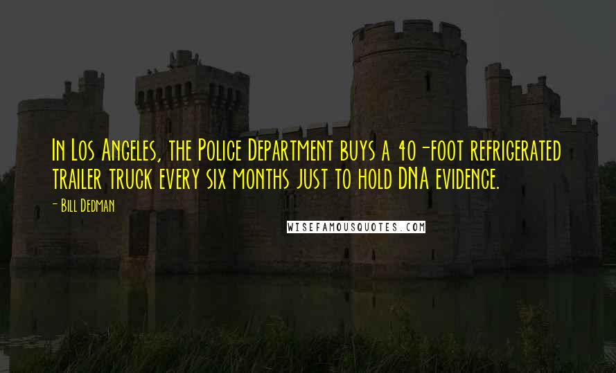 Bill Dedman Quotes: In Los Angeles, the Police Department buys a 40-foot refrigerated trailer truck every six months just to hold DNA evidence.