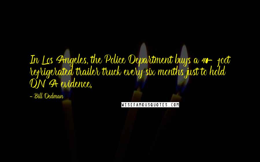 Bill Dedman Quotes: In Los Angeles, the Police Department buys a 40-foot refrigerated trailer truck every six months just to hold DNA evidence.