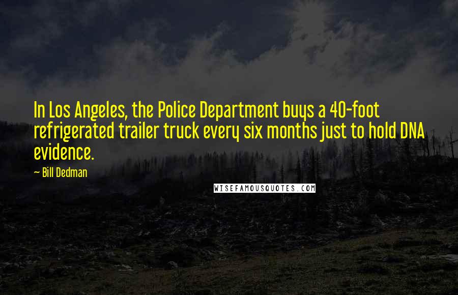 Bill Dedman Quotes: In Los Angeles, the Police Department buys a 40-foot refrigerated trailer truck every six months just to hold DNA evidence.