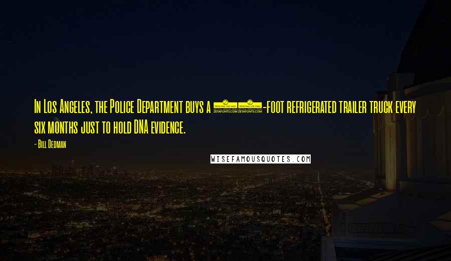 Bill Dedman Quotes: In Los Angeles, the Police Department buys a 40-foot refrigerated trailer truck every six months just to hold DNA evidence.