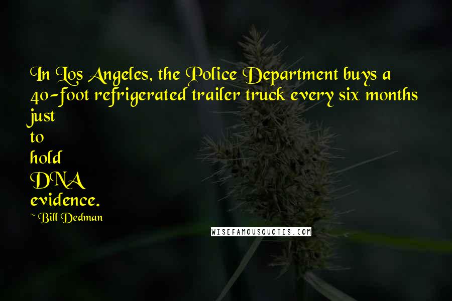 Bill Dedman Quotes: In Los Angeles, the Police Department buys a 40-foot refrigerated trailer truck every six months just to hold DNA evidence.