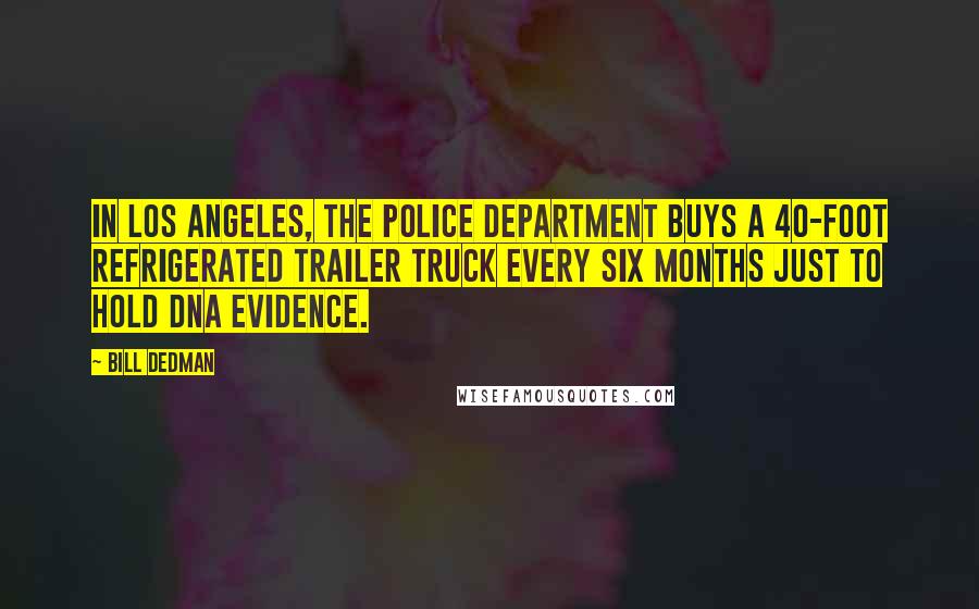 Bill Dedman Quotes: In Los Angeles, the Police Department buys a 40-foot refrigerated trailer truck every six months just to hold DNA evidence.