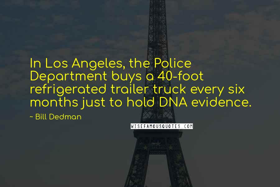 Bill Dedman Quotes: In Los Angeles, the Police Department buys a 40-foot refrigerated trailer truck every six months just to hold DNA evidence.