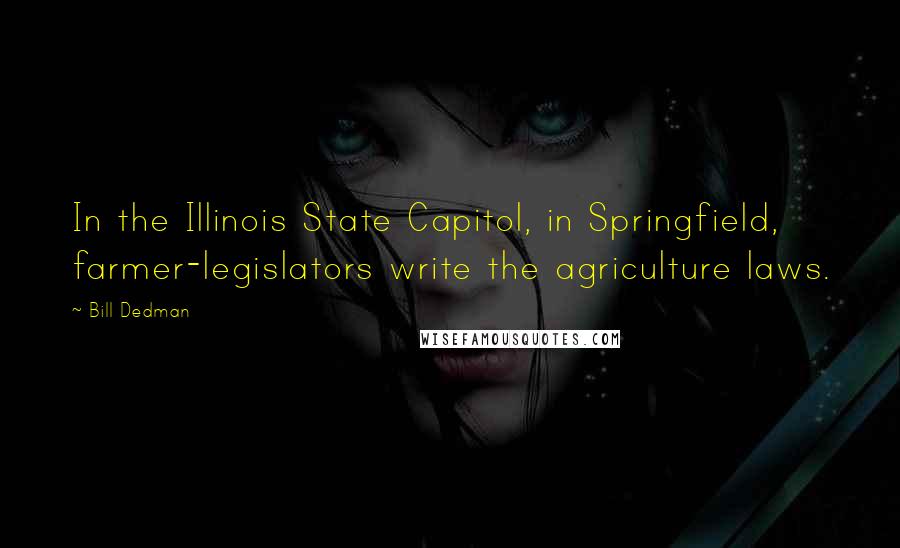 Bill Dedman Quotes: In the Illinois State Capitol, in Springfield, farmer-legislators write the agriculture laws.