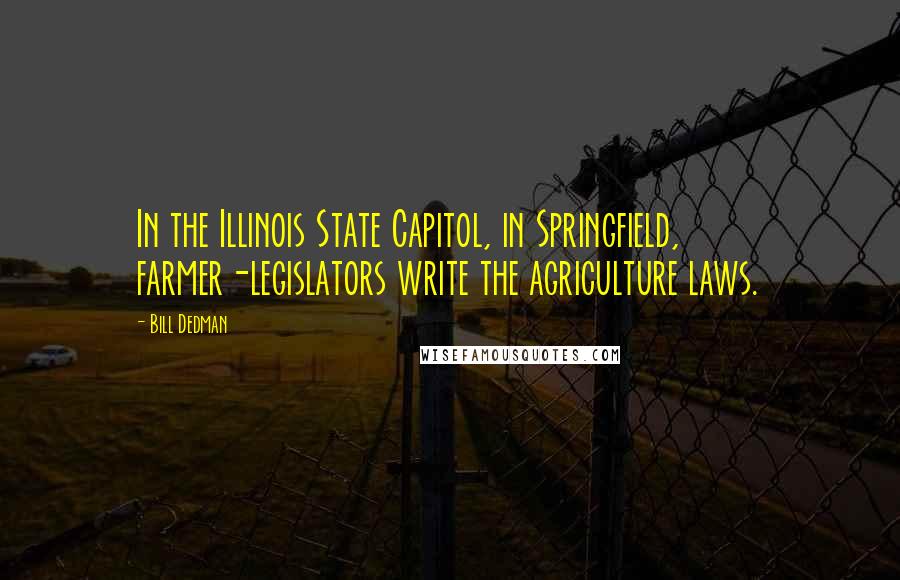 Bill Dedman Quotes: In the Illinois State Capitol, in Springfield, farmer-legislators write the agriculture laws.