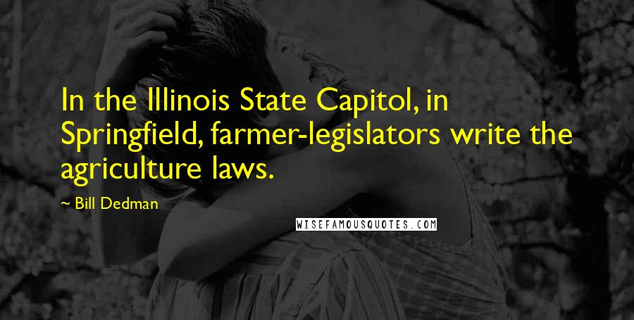 Bill Dedman Quotes: In the Illinois State Capitol, in Springfield, farmer-legislators write the agriculture laws.