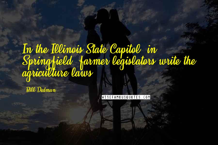 Bill Dedman Quotes: In the Illinois State Capitol, in Springfield, farmer-legislators write the agriculture laws.