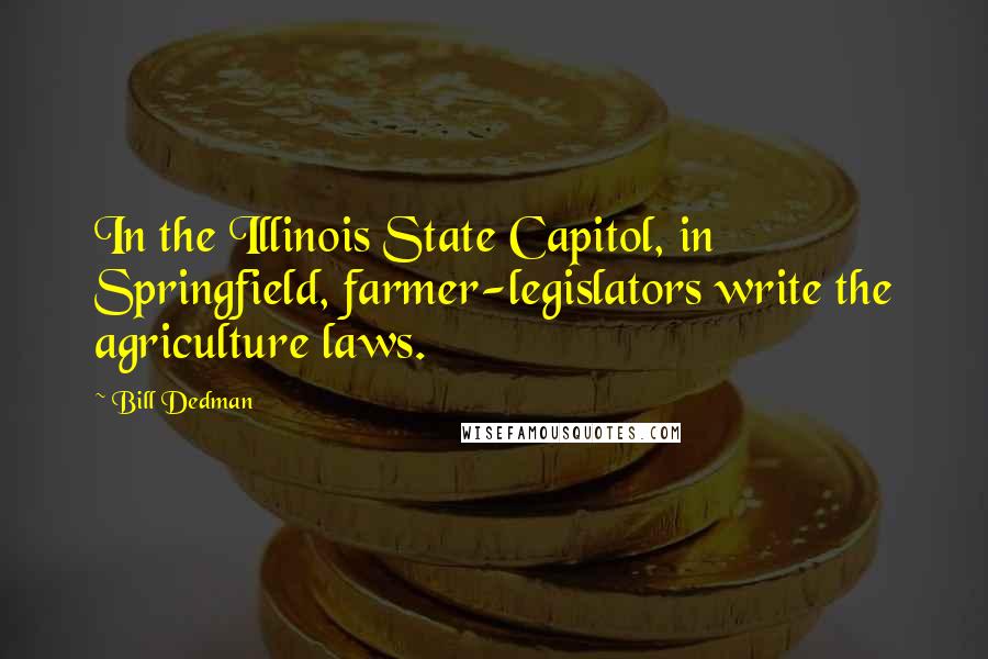 Bill Dedman Quotes: In the Illinois State Capitol, in Springfield, farmer-legislators write the agriculture laws.