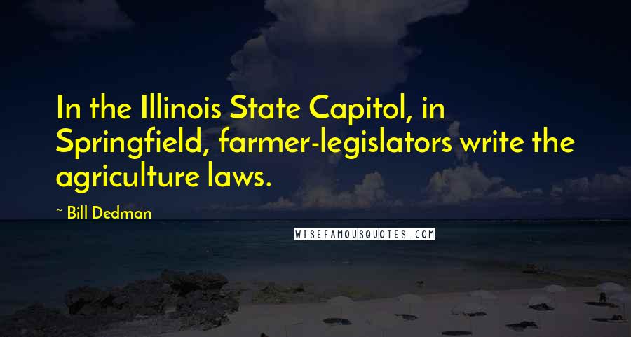 Bill Dedman Quotes: In the Illinois State Capitol, in Springfield, farmer-legislators write the agriculture laws.