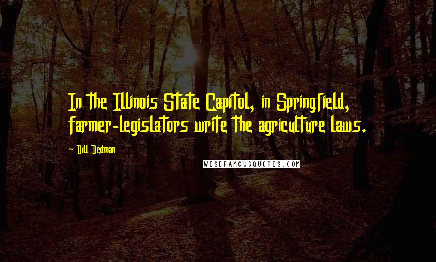 Bill Dedman Quotes: In the Illinois State Capitol, in Springfield, farmer-legislators write the agriculture laws.