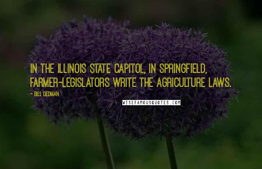 Bill Dedman Quotes: In the Illinois State Capitol, in Springfield, farmer-legislators write the agriculture laws.