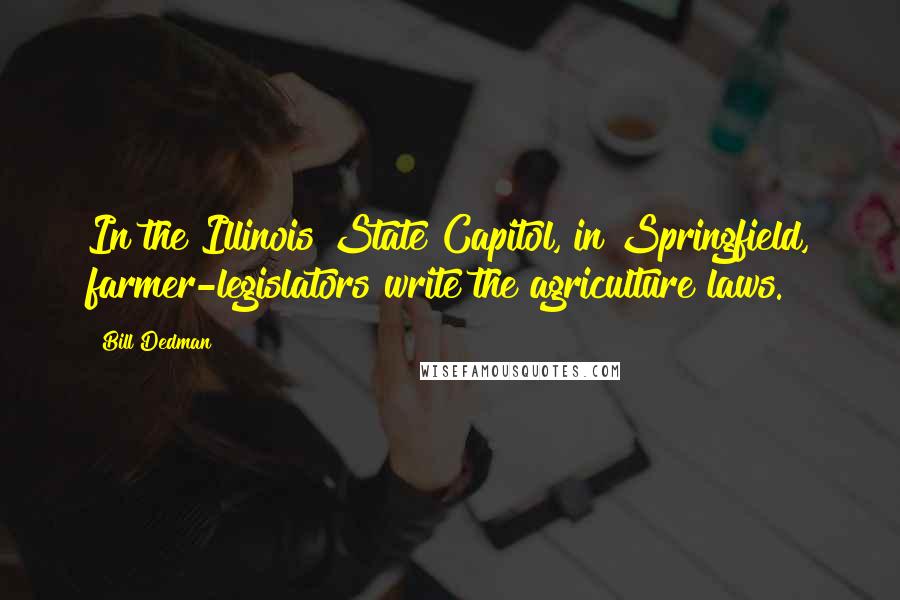 Bill Dedman Quotes: In the Illinois State Capitol, in Springfield, farmer-legislators write the agriculture laws.