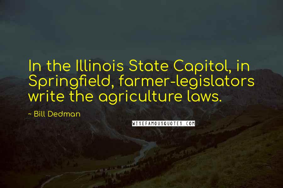 Bill Dedman Quotes: In the Illinois State Capitol, in Springfield, farmer-legislators write the agriculture laws.