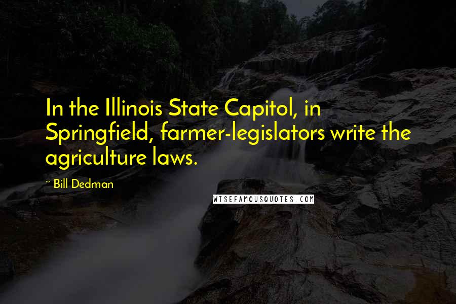 Bill Dedman Quotes: In the Illinois State Capitol, in Springfield, farmer-legislators write the agriculture laws.