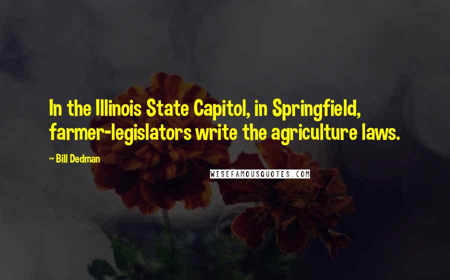 Bill Dedman Quotes: In the Illinois State Capitol, in Springfield, farmer-legislators write the agriculture laws.