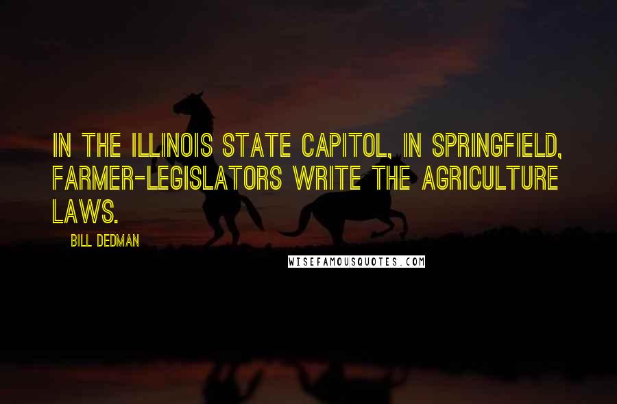 Bill Dedman Quotes: In the Illinois State Capitol, in Springfield, farmer-legislators write the agriculture laws.