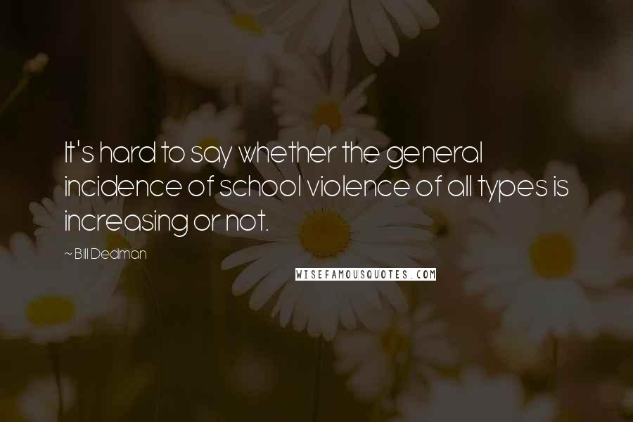 Bill Dedman Quotes: It's hard to say whether the general incidence of school violence of all types is increasing or not.