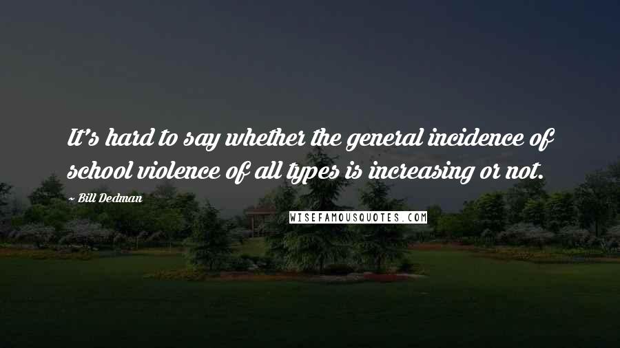 Bill Dedman Quotes: It's hard to say whether the general incidence of school violence of all types is increasing or not.