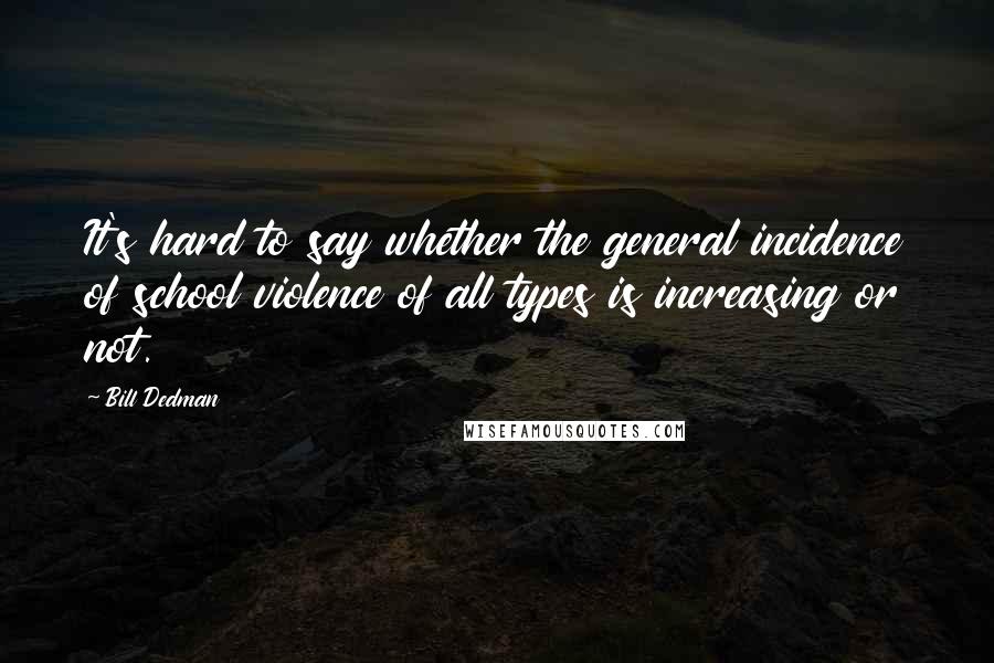 Bill Dedman Quotes: It's hard to say whether the general incidence of school violence of all types is increasing or not.